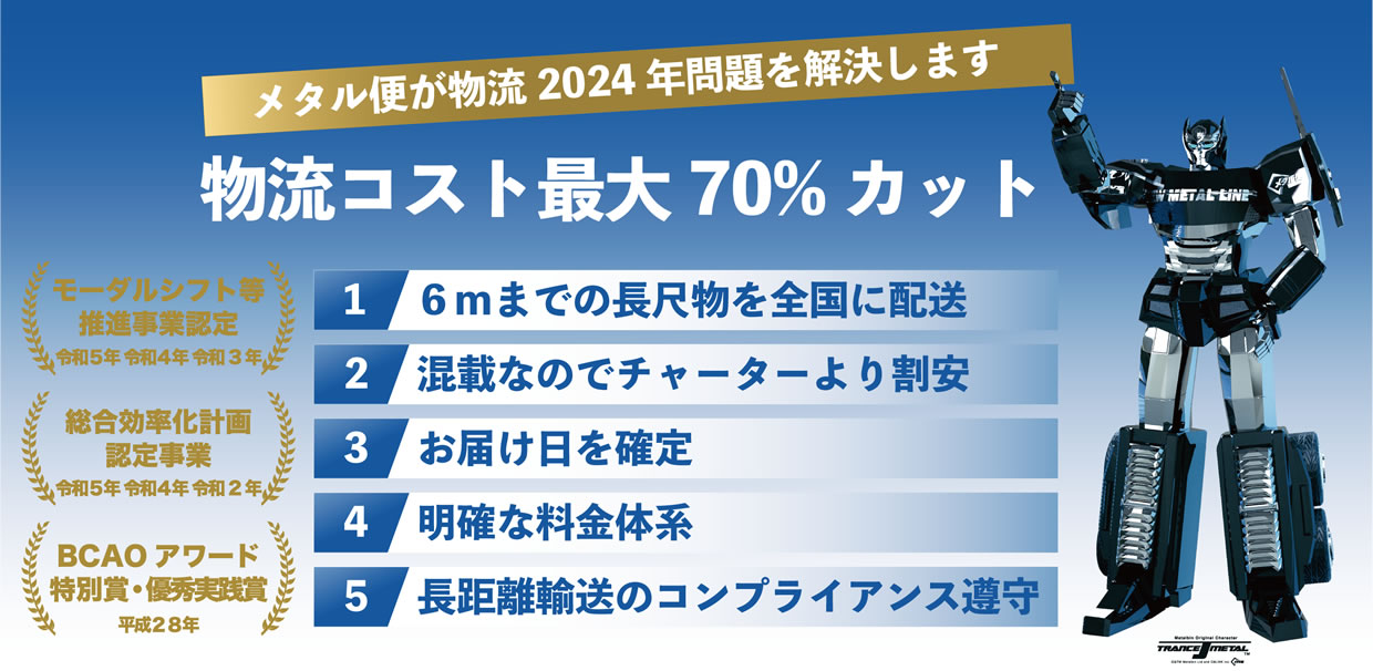 メタル便が物流2024年問題を解決します。物流コスト最大70%カット。1.６ｍまでの長尺物を全国に配送、2.混載なのでチャーターより割安、3.お届け日を確定、4.明確な料金体系、5.長距離輸送のコンプライアンス遵守